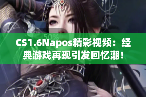 CS1.6Napos精彩视频：经典游戏再现引发回忆潮！