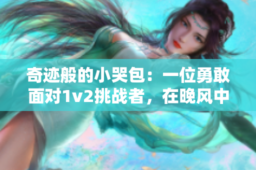 奇迹般的小哭包：一位勇敢面对1v2挑战者，在晚风中闪耀