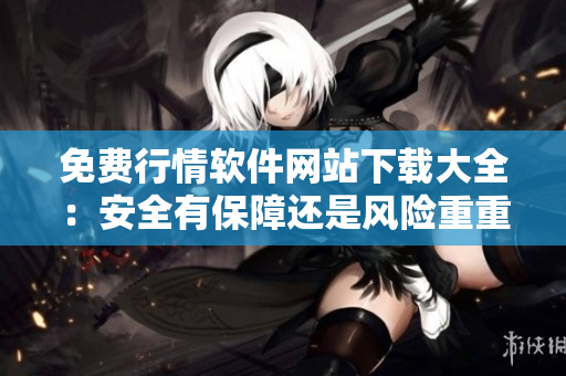 免费行情软件网站下载大全：安全有保障还是风险重重？