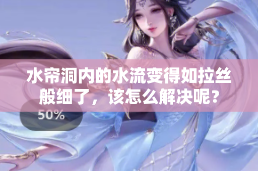 水帘洞内的水流变得如拉丝般细了，该怎么解决呢？