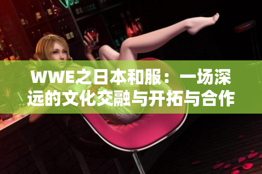 WWE之日本和服：一场深远的文化交融与开拓与合作