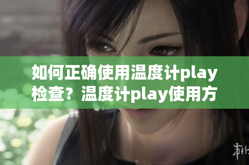 如何正确使用温度计play检查？温度计play使用方法详解