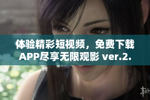 体验精彩短视频，免费下载APP尽享无限观影 ver.2.0