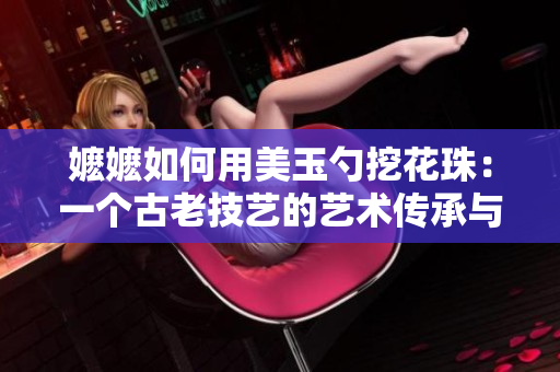 嬷嬷如何用美玉勺挖花珠：一个古老技艺的艺术传承与创新