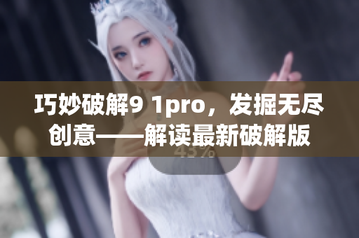 巧妙破解9 1pro，发掘无尽创意——解读最新破解版