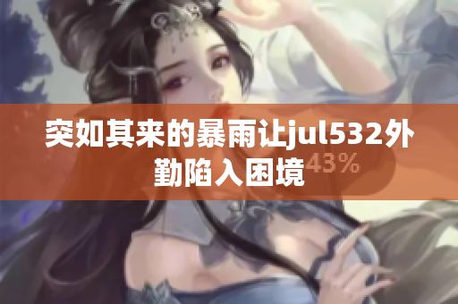 突如其来的暴雨让jul532外勤陷入困境