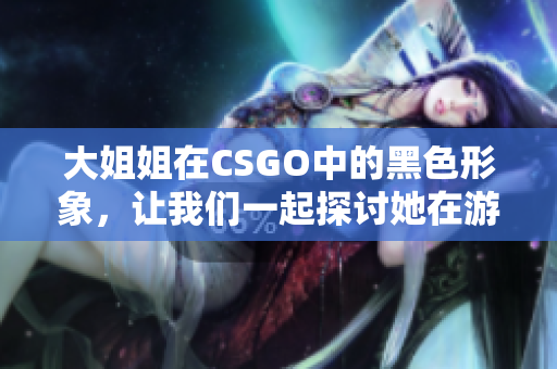 大姐姐在CSGO中的黑色形象，让我们一起探讨她在游戏中的魅力