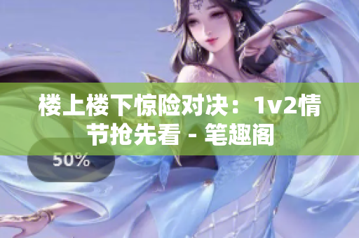 楼上楼下惊险对决：1v2情节抢先看 - 笔趣阁