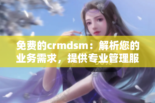 免费的crmdsm：解析您的业务需求，提供专业管理服务