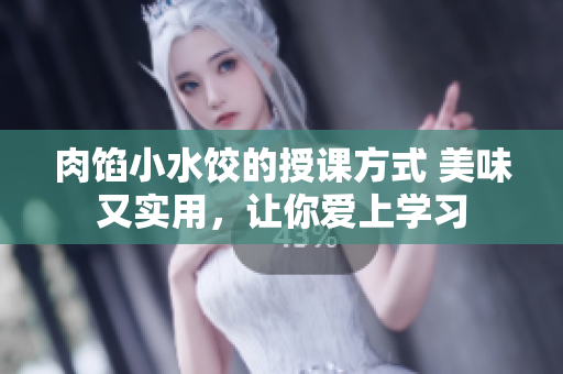 肉馅小水饺的授课方式 美味又实用，让你爱上学习
