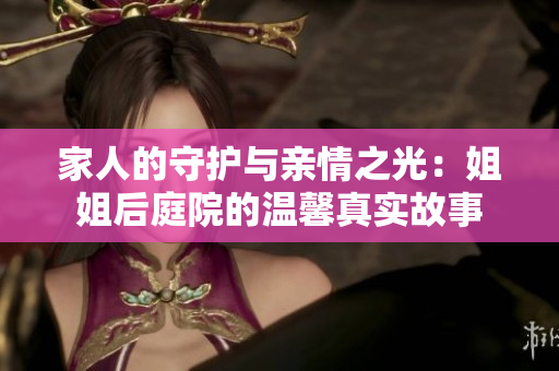 家人的守护与亲情之光：姐姐后庭院的温馨真实故事