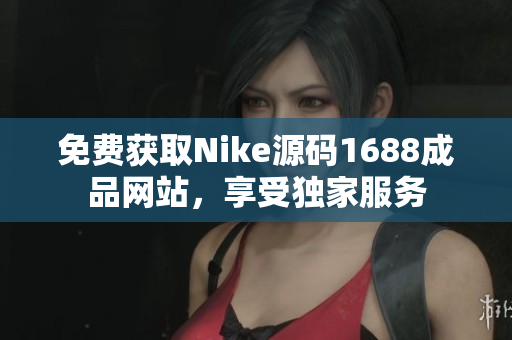 免费获取Nike源码1688成品网站，享受独家服务