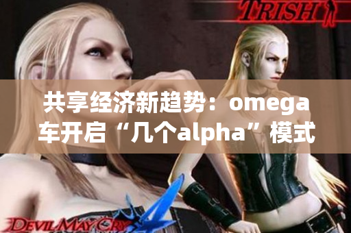 共享经济新趋势：omega车开启“几个alpha”模式