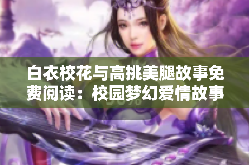 白衣校花与高挑美腿故事免费阅读：校园梦幻爱情故事大揭秘