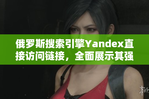 俄罗斯搜索引擎Yandex直接访问链接，全面展示其强大功能