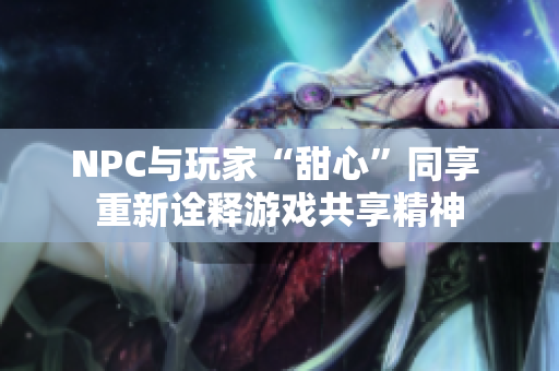 NPC与玩家“甜心”同享 重新诠释游戏共享精神