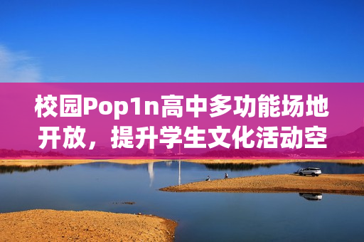 校园Pop1n高中多功能场地开放，提升学生文化活动空间