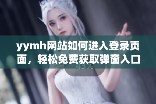 yymh网站如何进入登录页面，轻松免费获取弹窗入口