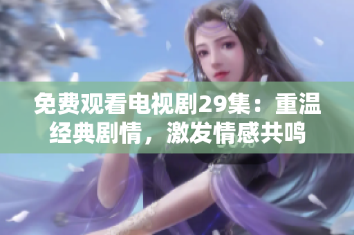 免费观看电视剧29集：重温经典剧情，激发情感共鸣