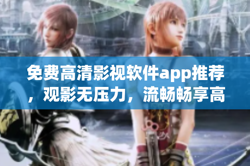 免费高清影视软件app推荐，观影无压力，流畅畅享高品质视听体验