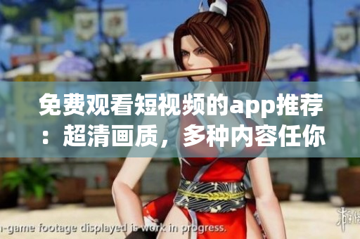 免费观看短视频的app推荐：超清画质，多种内容任你选！