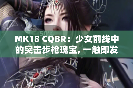 MK18 CQBR：少女前线中的突击步枪瑰宝, 一触即发!