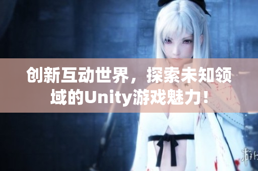 创新互动世界，探索未知领域的Unity游戏魅力！