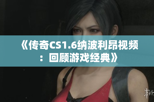 《传奇CS1.6纳波利昂视频：回顾游戏经典》