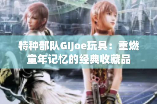 特种部队GIJoe玩具：重燃童年记忆的经典收藏品