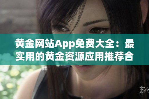 黄金网站App免费大全：最实用的黄金资源应用推荐合集