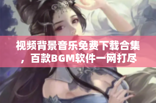 视频背景音乐免费下载合集，百款BGM软件一网打尽