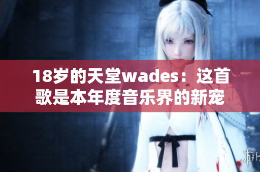 18岁的天堂wades：这首歌是本年度音乐界的新宠