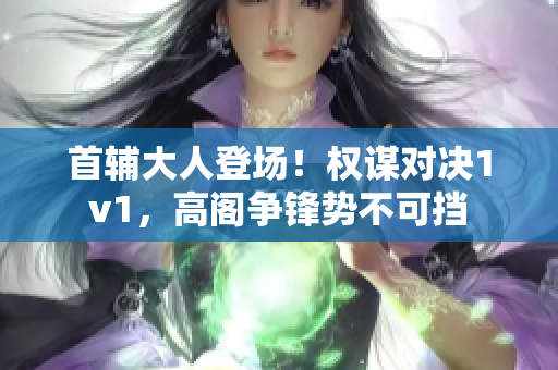 首辅大人登场！权谋对决1v1，高阁争锋势不可挡