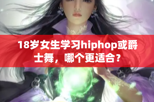 18岁女生学习hiphop或爵士舞，哪个更适合？