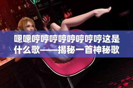 嗯嗯哼哼哼哼哼哼哼哼这是什么歌——揭秘一首神秘歌曲的背后故事