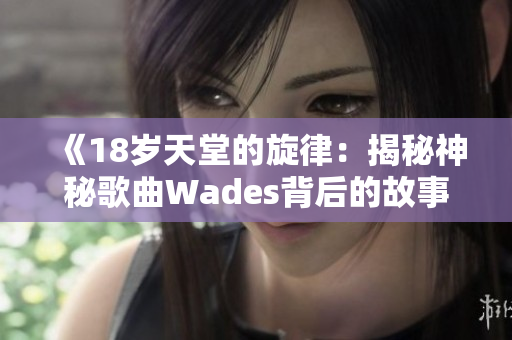 《18岁天堂的旋律：揭秘神秘歌曲Wades背后的故事》