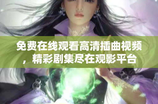 免费在线观看高清插曲视频，精彩剧集尽在观影平台