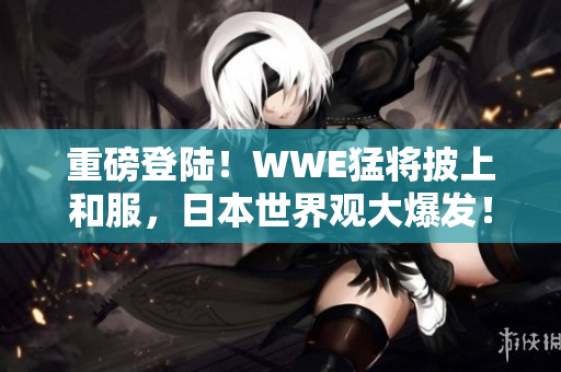 重磅登陆！WWE猛将披上和服，日本世界观大爆发！