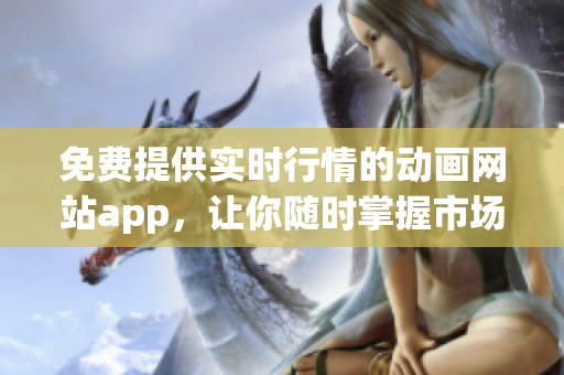 免费提供实时行情的动画网站app，让你随时掌握市场信息