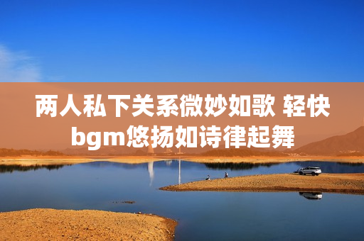 两人私下关系微妙如歌 轻快bgm悠扬如诗律起舞