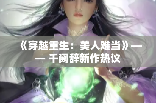 《穿越重生：美人难当》—— 千阙辞新作热议