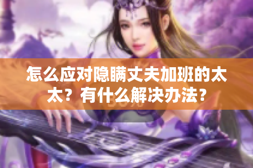 怎么应对隐瞒丈夫加班的太太？有什么解决办法？