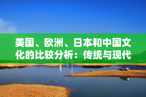 美国、欧洲、日本和中国文化的比较分析：传统与现代的碰撞