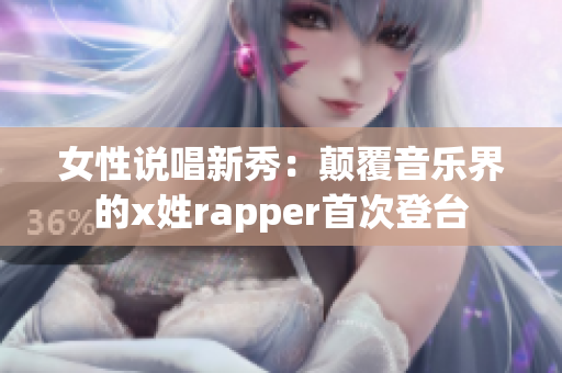 女性说唱新秀：颠覆音乐界的x姓rapper首次登台