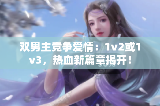 双男主竞争爱情：1v2或1v3，热血新篇章揭开！