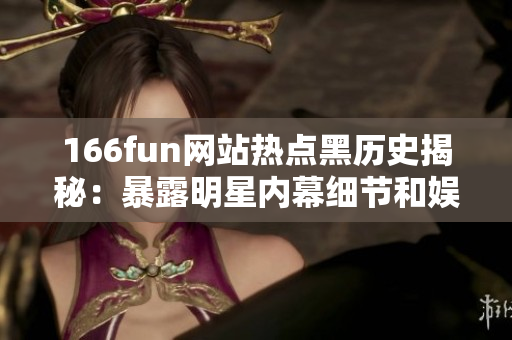 166fun网站热点黑历史揭秘：暴露明星内幕细节和娱乐圈秘闻