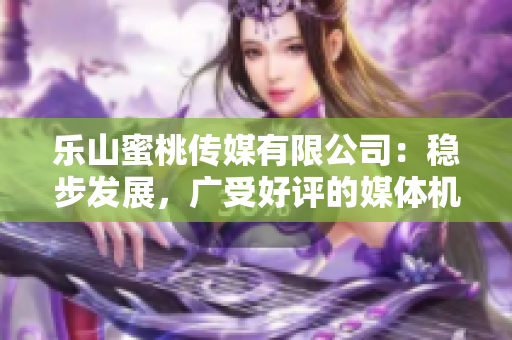 乐山蜜桃传媒有限公司：稳步发展，广受好评的媒体机构