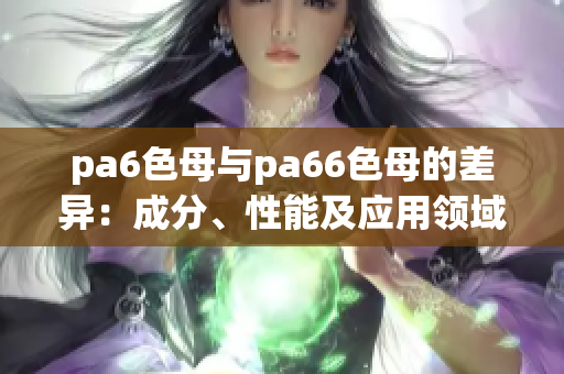 pa6色母与pa66色母的差异：成分、性能及应用领域的比较