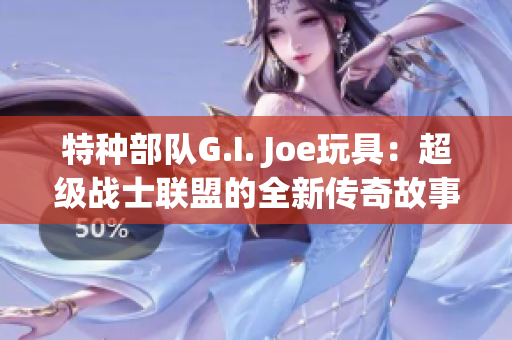 特种部队G.I. Joe玩具：超级战士联盟的全新传奇故事