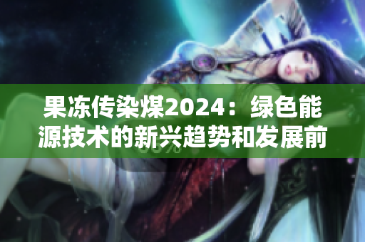 果冻传染煤2024：绿色能源技术的新兴趋势和发展前景